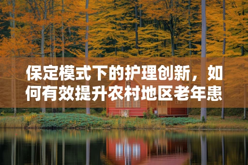 保定模式下的护理创新，如何有效提升农村地区老年患者的护理质量？