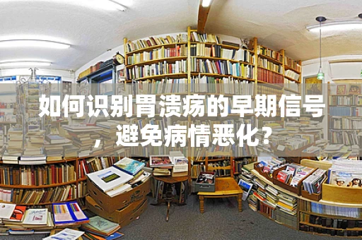 如何识别胃溃疡的早期信号，避免病情恶化？