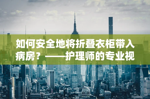 如何安全地将折叠衣柜带入病房？——护理师的专业视角