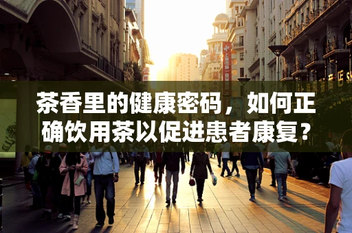 茶香里的健康密码，如何正确饮用茶以促进患者康复？