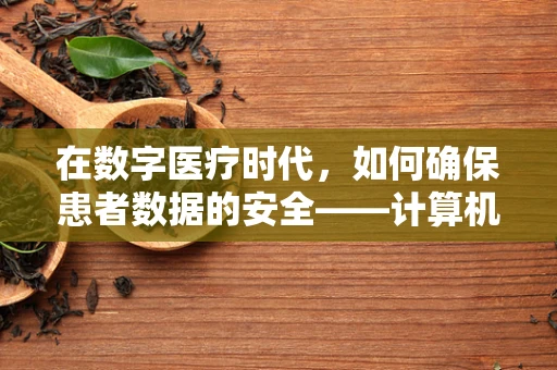 在数字医疗时代，如何确保患者数据的安全——计算机网络安全的关键挑战与对策？