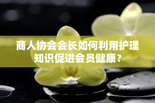 商人协会会长如何利用护理知识促进会员健康？