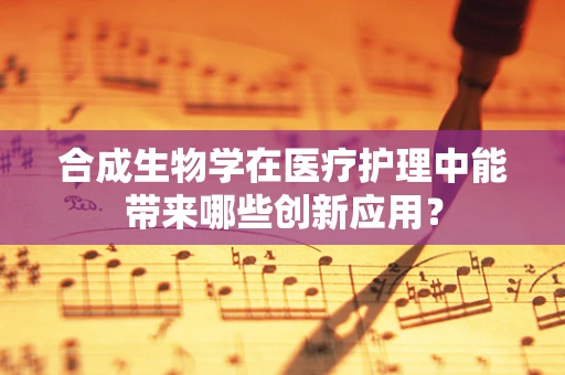 合成生物学在医疗护理中能带来哪些创新应用？