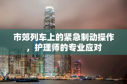 市郊列车上的紧急制动操作，护理师的专业应对