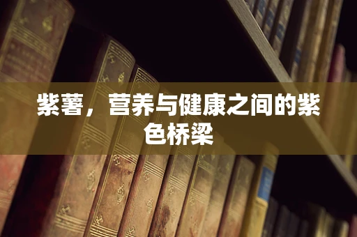 紫薯，营养与健康之间的紫色桥梁