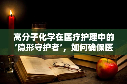 高分子化学在医疗护理中的‘隐形守护者’，如何确保医用材料的安全性？