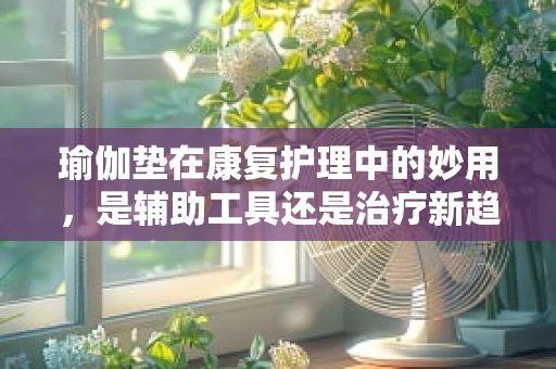 瑜伽垫在康复护理中的妙用，是辅助工具还是治疗新趋势？
