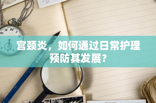 宫颈炎，如何通过日常护理预防其发展？