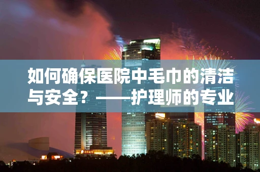 如何确保医院中毛巾的清洁与安全？——护理师的专业视角