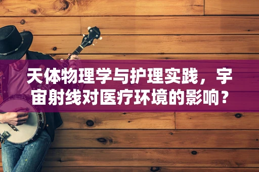 天体物理学与护理实践，宇宙射线对医疗环境的影响？
