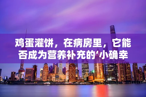鸡蛋灌饼，在病房里，它能否成为营养补充的‘小确幸’？