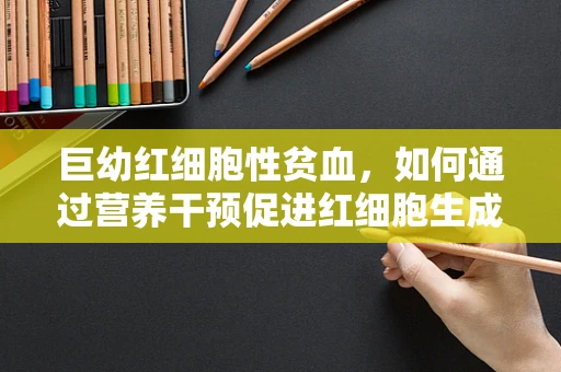 巨幼红细胞性贫血，如何通过营养干预促进红细胞生成？