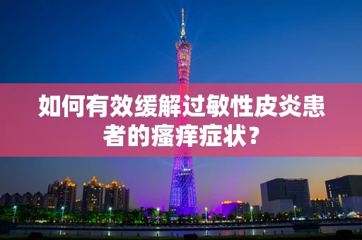 如何有效缓解过敏性皮炎患者的瘙痒症状？