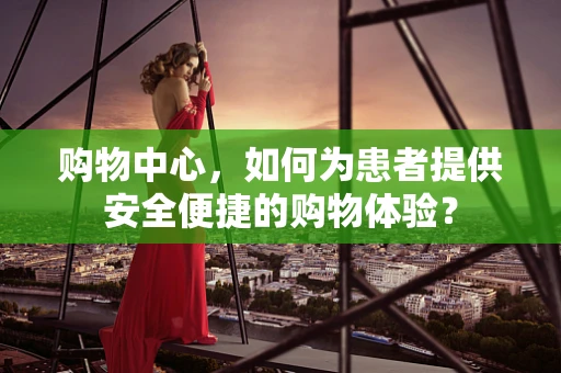 购物中心，如何为患者提供安全便捷的购物体验？