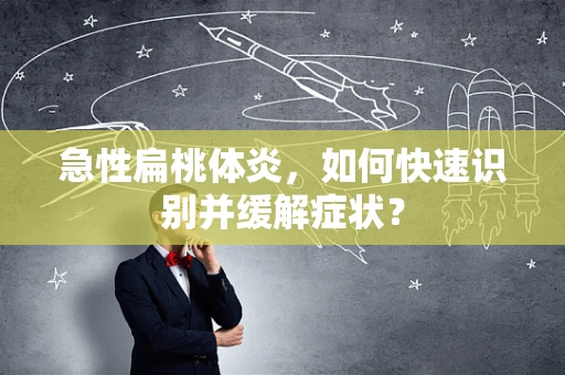 急性扁桃体炎，如何快速识别并缓解症状？