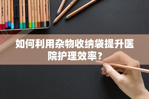 如何利用杂物收纳袋提升医院护理效率？