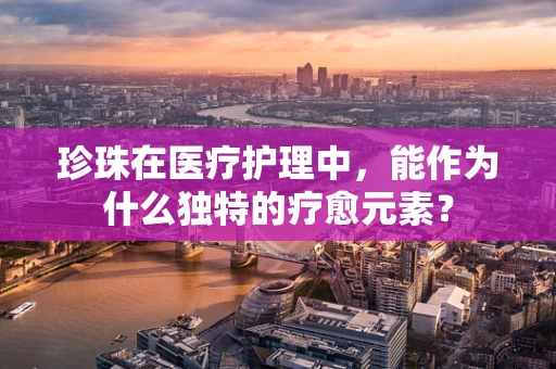 珍珠在医疗护理中，能作为什么独特的疗愈元素？