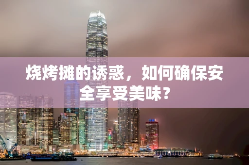 烧烤摊的诱惑，如何确保安全享受美味？