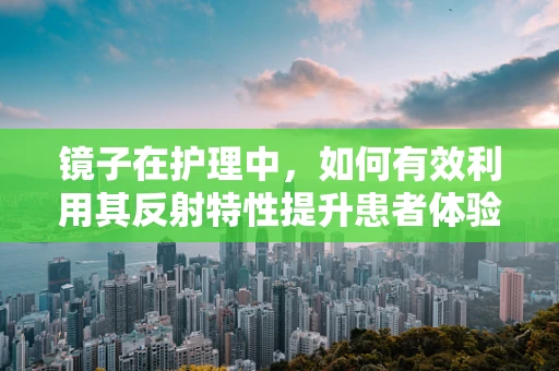 镜子在护理中，如何有效利用其反射特性提升患者体验？