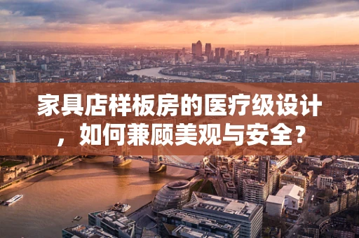 家具店样板房的医疗级设计，如何兼顾美观与安全？