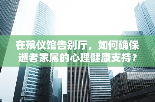 在殡仪馆告别厅，如何确保逝者家属的心理健康支持？