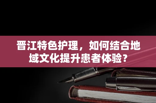 晋江特色护理，如何结合地域文化提升患者体验？