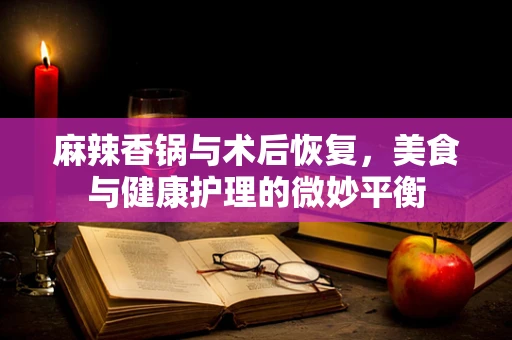 麻辣香锅与术后恢复，美食与健康护理的微妙平衡