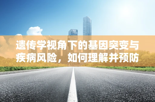 遗传学视角下的基因突变与疾病风险，如何理解并预防？