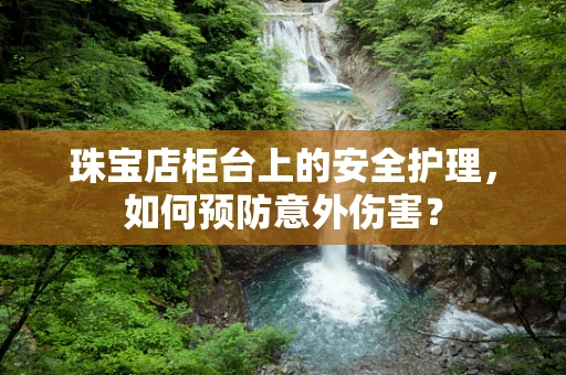 珠宝店柜台上的安全护理，如何预防意外伤害？