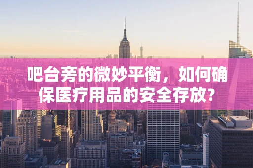 吧台旁的微妙平衡，如何确保医疗用品的安全存放？