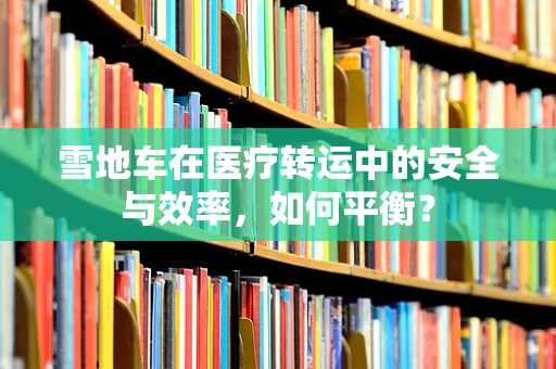 雪地车在医疗转运中的安全与效率，如何平衡？