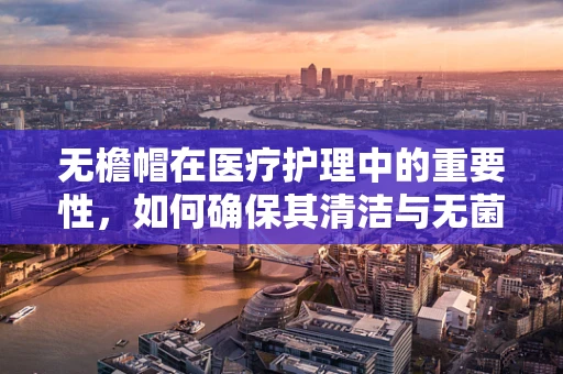无檐帽在医疗护理中的重要性，如何确保其清洁与无菌？