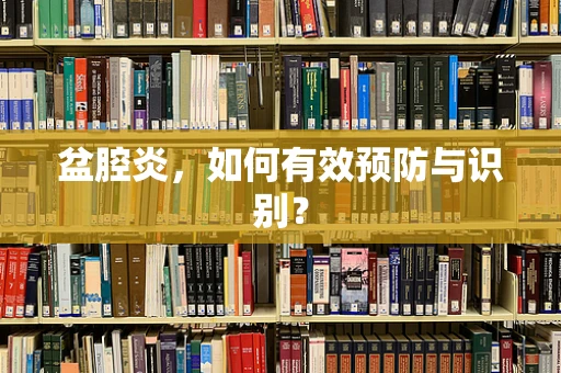 盆腔炎，如何有效预防与识别？