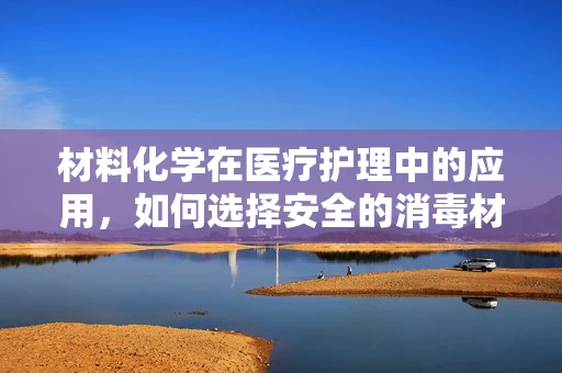 材料化学在医疗护理中的应用，如何选择安全的消毒材料？