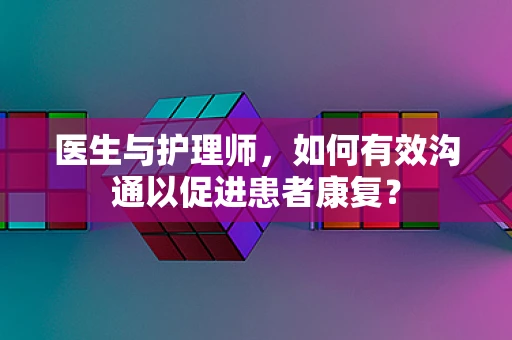 医生与护理师，如何有效沟通以促进患者康复？