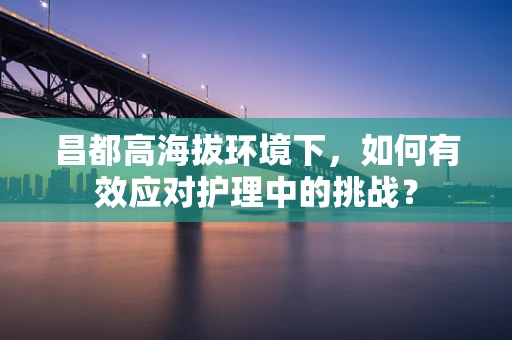 昌都高海拔环境下，如何有效应对护理中的挑战？