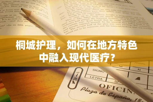 桐城护理，如何在地方特色中融入现代医疗？