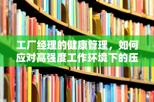 工厂经理的健康管理，如何应对高强度工作环境下的压力？