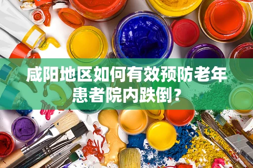 咸阳地区如何有效预防老年患者院内跌倒？