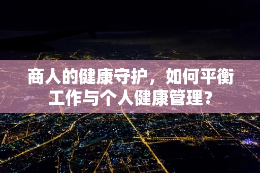 商人的健康守护，如何平衡工作与个人健康管理？
