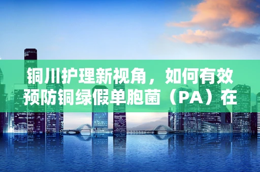 铜川护理新视角，如何有效预防铜绿假单胞菌（PA）在ICU中的传播？