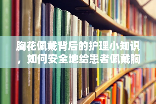 胸花佩戴背后的护理小知识，如何安全地给患者佩戴胸花？