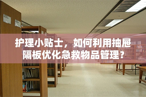 护理小贴士，如何利用抽屉隔板优化急救物品管理？