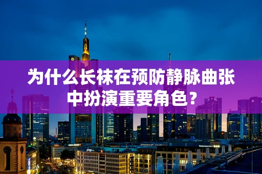 为什么长袜在预防静脉曲张中扮演重要角色？