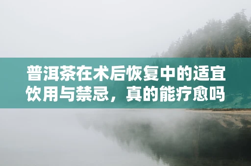 普洱茶在术后恢复中的适宜饮用与禁忌，真的能疗愈吗？