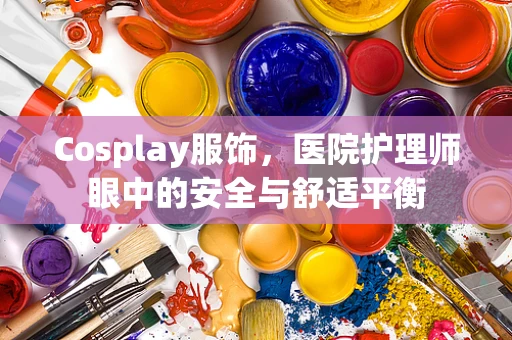 Cosplay服饰，医院护理师眼中的安全与舒适平衡