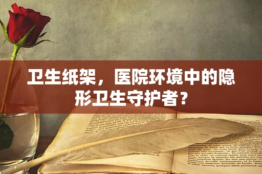 卫生纸架，医院环境中的隐形卫生守护者？