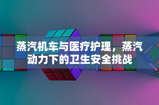 蒸汽机车与医疗护理，蒸汽动力下的卫生安全挑战