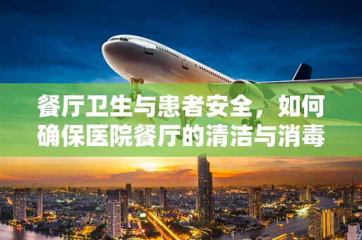 餐厅卫生与患者安全，如何确保医院餐厅的清洁与消毒？