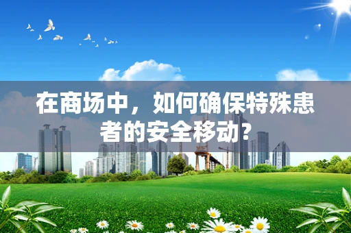 在商场中，如何确保特殊患者的安全移动？